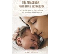 THE ATTACHMENT PARENTING WORKBOOK: A Practical Guide to Infant Bonding and Connection-Based Parenting
