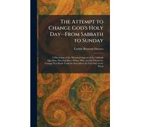 The Attempt to Change God's Holy Day--From Sabbath to Sunday: A Discussion of the Historical Aspects of the Sabbath Question, Showing How, When, Why, ... From the Seventh to the First Day of the Week