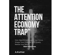 The Attention Economy Trap: How Algorithms Control Your Focus, Shape Your Choices, and Quietly Rewire Your Mind