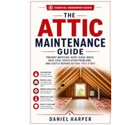 The Attic Maintenance Guide: Prevent Moisture, Roof Leaks, Mold, Heat Loss, Ventilation Problems, and Costly Repairs Before They Start (Essential Homeowner Guides)