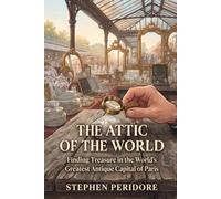 The Attic of the World: Finding Treasure in the World’s Greatest Antique Capital of Paris