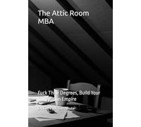 The Attic Room MBA: Fuck Their Degrees, Build Your Own Damn Empire (Supercharged-Track MBA)