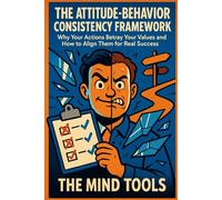 The Attitude-Behavior Consistency Framework: Why Your Actions Betray Your Values and How to Align Them for Real Success (Psychology Mental Models)