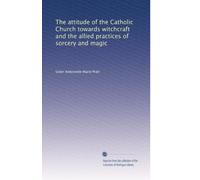 THE ATTITUDE OF THE CATHOLIC CHURCH TOWARDS WITCHCRAFT AND THE ALLIED PRACTICES OF SORCERY AND MAGIC (DISSERTATION)
