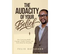THE AUDACITY OF YOUR BELIEF: How Conviction Builds Courage, Clarifies Purpose, and Turns Belief into Becoming