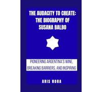The Audacity to Create: The Biography of Susana Balbo: Pioneering Argentina’s Wine, Breaking Barriers, and Inspiring a Legacy