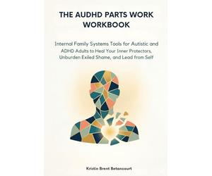 The AuDHD Parts Work Workbook: Internal Family Systems Tools for Autistic and ADHD Adults to Heal Your Inner Protectors, Unburden Exiled Shame, and Lead from Self