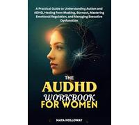 THE AUDHD WORKBOOK FOR WOMEN: A Practical Guide to Understanding Autism and ADHD, Healing from Masking, Burnout, Mastering Emotional Regulation and Managing Executive Dysfunction