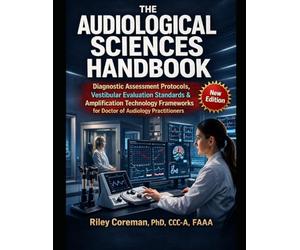 THE AUDIOLOGICAL SCIENCES HANDBOOK: Diagnostic Assessment Protocols, Vestibular Evaluation Standards & Amplification Technology Frameworks for Doctor of Audiology Practitioners