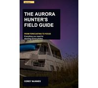 The Aurora Hunter's Field Guide: From Forecasting to Focus: Everything You Need for Stunning Aurora Photos