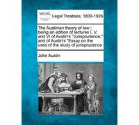 The Austinian theory of law: being an edition of lectures I, V, and VI of Austin's "Jurisprudence," and of Austin's "Essay on the uses of the study of jurisprudence