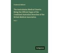 The Australasian Medical Gazette. Being the Official Organ of the Combined Australian Branches of the British Medical Association: Vol. I