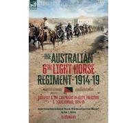 The Australian 6th Light Horse Regiment, 1914-19: Gallipoli and the Campaigns in Egypt, Palestine and Transjordan, 1914-19