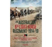 The Australian 6th Light Horse Regiment, 1914-19: Gallipoli and the Campaigns in Egypt, Palestine and Transjordan, 1914-19