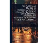 The Australian Handbook (Incorporating New Zealand, Fiji, and New Guinea) Shippers, Importers and Professional Directory & Business Guide for ...
