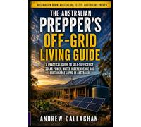 The Australian Prepper’s Off-grid Living Guide: A Practical Guide to Self-Sufficiency, Solar Power, Water independence and Sustainable Living (The Australian Prepping Series)