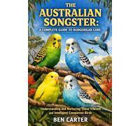 THE AUSTRALIAN SONGSTER: A COMPLETE GUIDE TO BUDGERIGAR CARE: Understanding and Nurturing These Vibrant and Intelligent Companion Birds