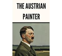 The Austrian Painter: A Historical Biography of Adolf Hitler
