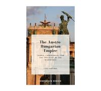 The Austro-Hungarian Empire: Crown, Compromise, and the Twilight of the Habsburgs (Emperium)