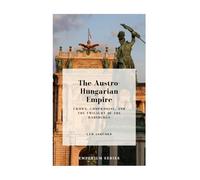 The Austro-Hungarian Empire: Crown, Compromise, and the Twilight of the Habsburgs (Emperium)