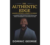 The Authentic Edge Leading Without Losing Yourself: A Leadership Guide for Black Men Moving from Middle Management to the Executive Table
