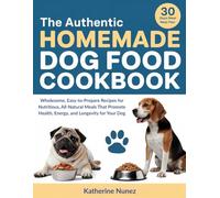 The Authentic Homemade Dog Food Cookbook: Wholesome, Easy to Prepare Recipes for Nutritious, All-Natural Meals That Promote Health, Energy, and Longevity for Your Dog