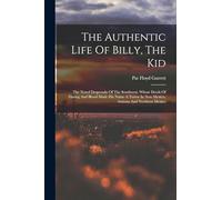 The Authentic Life Of Billy, The Kid: The Noted Desperado Of The Southwest, Whose Deeds Of Daring And Blood Made His Name A Terror In New Mexico, Arizona And Northern Mexico