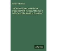 The Authenticated Report of the Discussion With Subjects, "The Rule of Faith," and "The Sacrifice of the Mass"