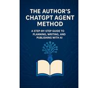 The Author’s ChatGPT Agent Method: A Step-by-Step Guide to Planning, Writing, and Publishing with AI Agents (AI Publishing Power)