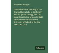 The Authoritative Teaching of the Church Shewn to be in Conformity with Scripture, Analogy, and the Moral Constitution of Man. In Eight Sermons ... of Oxford, in the Year MDCCCXXXVIII