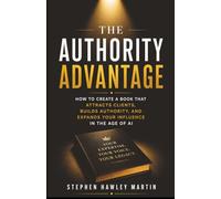 The Authority Advantage: How to Create a Book That Attracts Clients, Builds Authority, and Expands Your Influence in the Age of AI