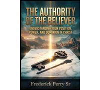 THE AUTHORITY OF THE BELIEVER: UNDERSTANDING YOUR POSITION, POWER, AND DOMINION IN CHRIST