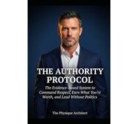 The Authority Protocol: The Evidence-Based System to Command Respect, Earn What You're Worth, and Lead Without Politics
