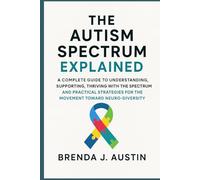 THE AUTISM SPECTRUM EXPLAINED: A COMPLETE GUIDE TO UNDERSTANDING, SUPPORTING, THRIVING WITH THE SPECTRUM AND PRACTICAL STRATEGIES FOR THE MOVEMENT TOWARD NEURODIVERSITY