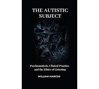 THE AUTISTIC SUBJECT: Psychoanalysis, Clinical Practice, and the Ethics of Listening (Psychoanalysis Through Time)