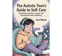 The Autistic Teen’s Guide to Self-Care: Navigating Emotions, Energy, and Everyday Life with Confidence