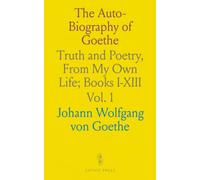 The Auto-Biography of Goethe: Truth and Poetry, From My Own Life; Books I-XIII