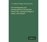 The Autobiography and Correspondence of Sir Simonds D'Ewes, Bart., During the Reigns of James I. and Charles I.