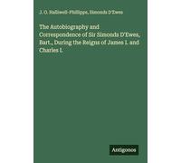 The Autobiography and Correspondence of Sir Simonds D'Ewes, Bart., During the Reigns of James I. and Charles I.