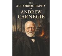 The Autobiography of Andrew Carnegie: From Bobbin Boy to Steel King and the Fortune He Gave Away