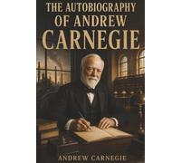 The Autobiography of Andrew Carnegie: From Bobbin Boy to Steel King and the Fortune He Gave Away