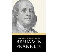 The Autobiography of Benjamin Franklin: A Sound Wisdom Classic: The Classic Edition: Timeless Lessons on Virtue, Wealth, and Success from a Founding Father