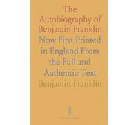 The Autobiography of Benjamin Franklin: Now First Printed in England From the Full and Authentic Text