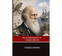 The Autobiography of Charles Darwin: A Classic Scientific Memoir of Evolution, Discovery, Natural History, and the Voyage of the Beagle