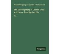 The Autobiography of Goethe. Truth and Poetry, from My Own Life: Vol. I