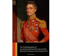 The Autobiography of Lieutenant-General Sir Harry Smith Baronet of Aliwal on the Sutlej G.C.B.