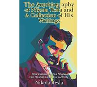 The Autobiography of Nikola Tesla and A Collection of His Writings: How Cosmic Forces Shape Our Destines and On Electricity