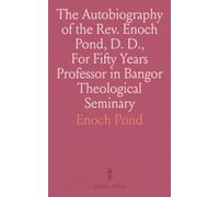 The Autobiography of the Rev. Enoch Pond, D. D., For Fifty Years Professor in Bangor Theological Seminary: A Memorial of His Character, Work, and Last Years