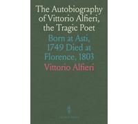 The Autobiography of Vittorio Alfieri, the Tragic Poet: Born at Asti, 1749 Died at Florence, 1803