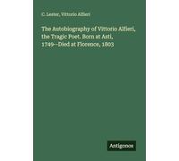 The Autobiography of Vittorio Alfieri, the Tragic Poet. Born at Asti, 1749--Died at Florence, 1803